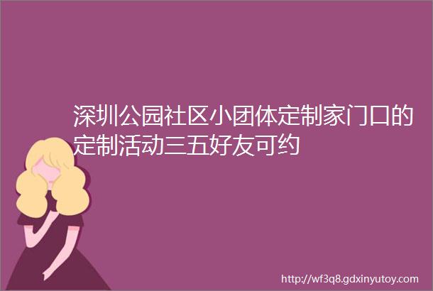 深圳公园社区小团体定制家门口的定制活动三五好友可约